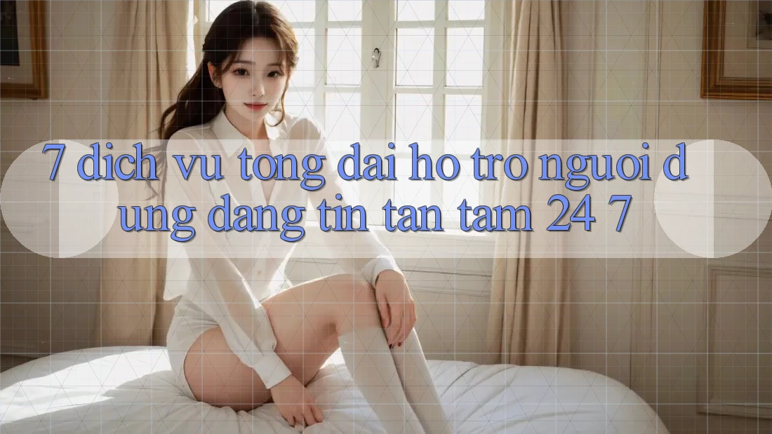 7. Dịch Vụ Tổng đài hỗ trợ Người dùng Đáng tin Tận Tâm 24/7