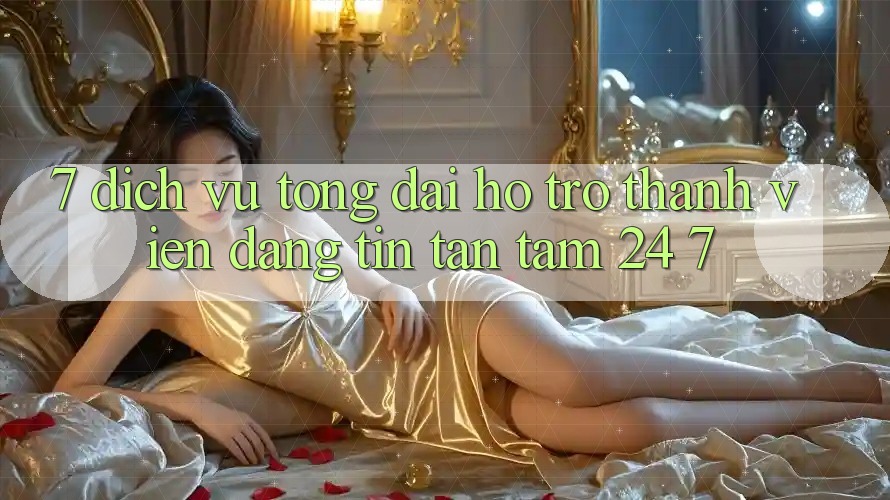 7. Dịch Vụ Tổng đài hỗ trợ Thành viên Đáng tin Tận Tâm 24/7