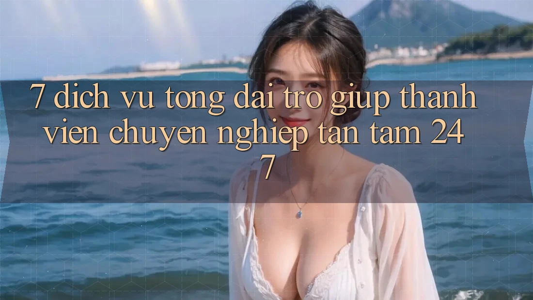 7. Dịch Vụ Tổng đài trợ giúp Thành viên Chuyên Nghiệp Tận Tâm 24/7 7. Dịch Vụ Tổng đài trợ giúp Thành viên Chuyên Nghiệp Tận Tâm 24/7