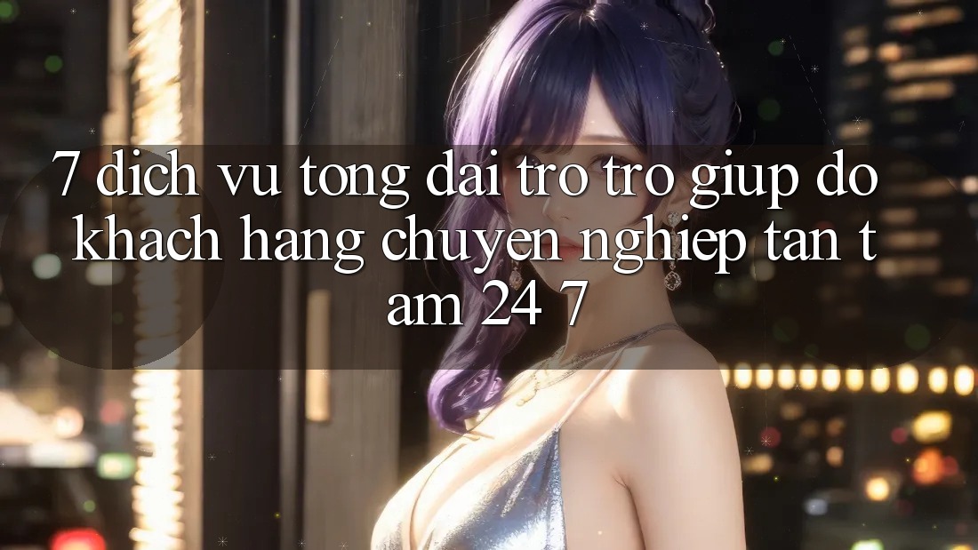 7. Dịch Vụ Tổng đài trợ trợ giúp đỡ Khách Hàng Chuyên Nghiệp Tận Tâm 24/7 7. Dịch Vụ Tổng đài trợ trợ giúp đỡ Khách Hàng Chuyên Nghiệp Tận Tâm 24/7