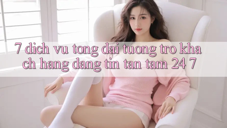 7. Dịch Vụ Tổng đài tương trợ Khách Hàng Đáng tin Tận Tâm 24/7 7. Dịch Vụ Tổng đài tương trợ Khách Hàng Đáng tin Tận Tâm 24/7
