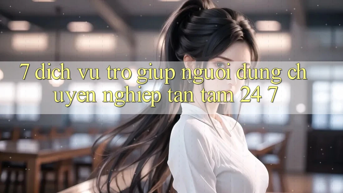 7. Dịch Vụ Trợ giúp Người dùng Chuyên Nghiệp Tận Tâm 24/7