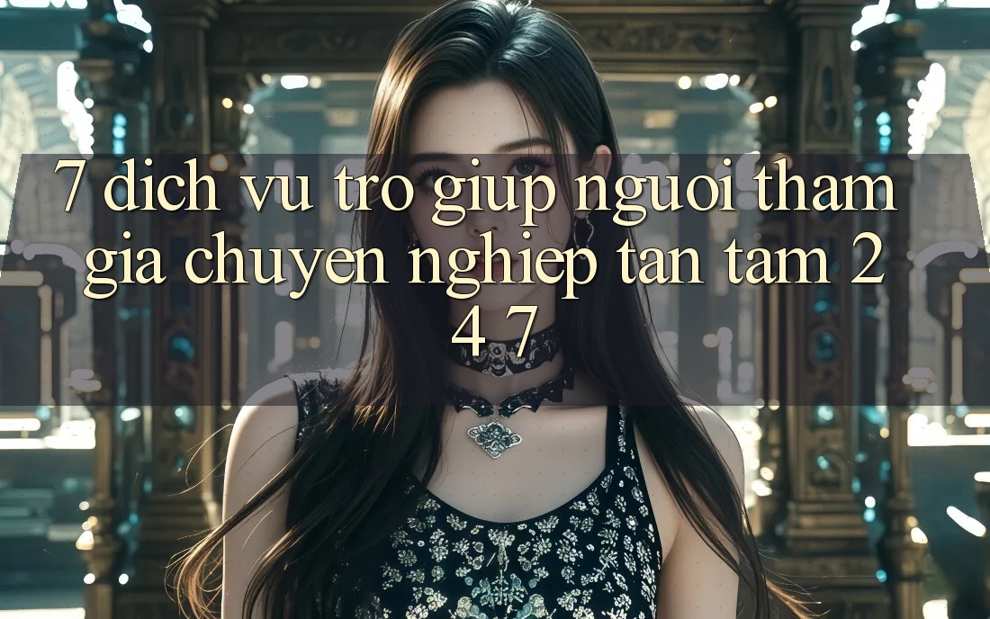 7. Dịch Vụ Trợ giúp Người tham gia Chuyên Nghiệp Tận Tâm 24/7