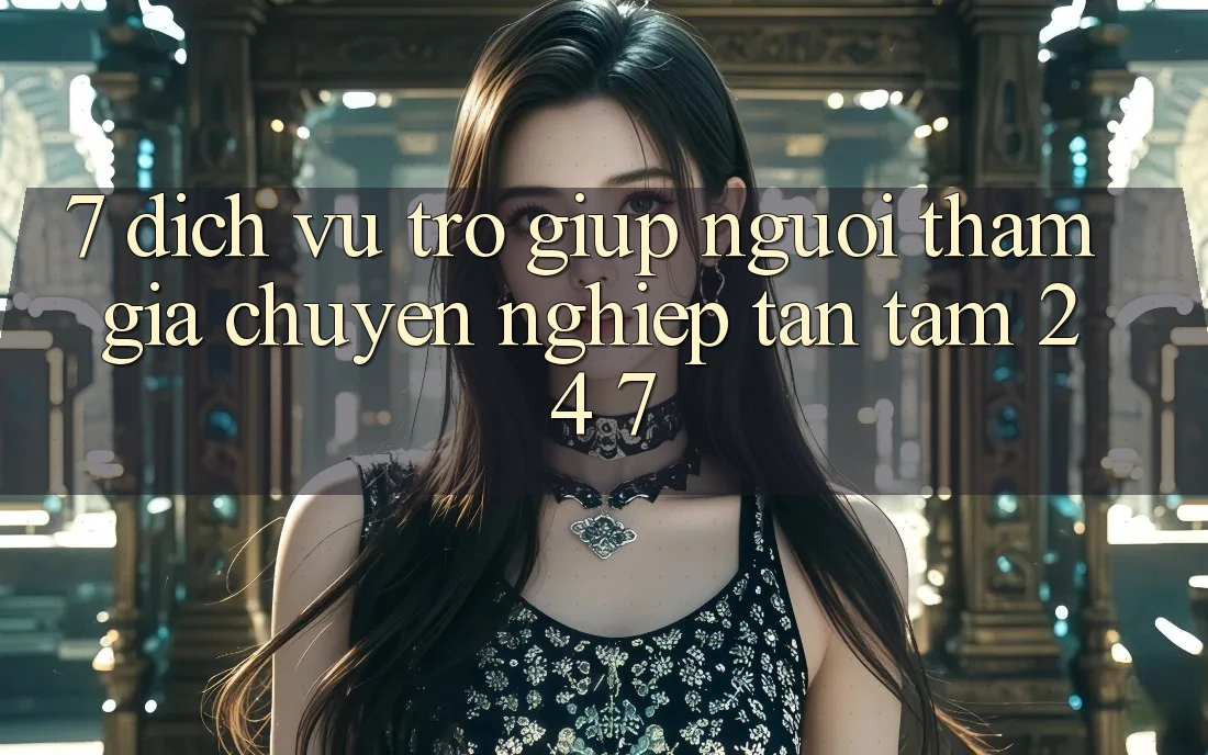 7. Dịch Vụ Trợ giúp Người tham gia Chuyên Nghiệp Tận Tâm 24/7