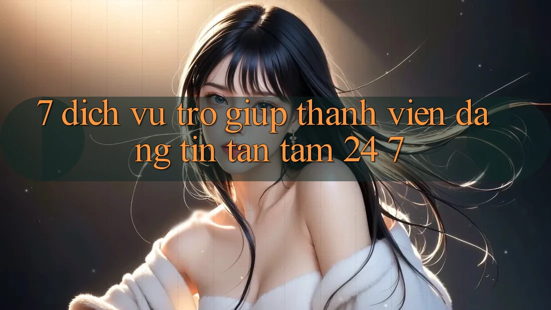 7. Dịch Vụ Trợ giúp Thành viên Đáng tin Tận Tâm 24/7