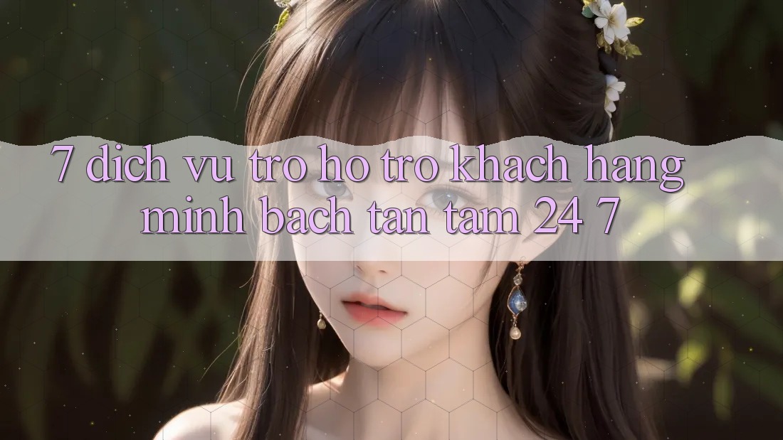 7. Dịch Vụ Trợ hỗ trợ Khách Hàng Minh bạch Tận Tâm 24/7