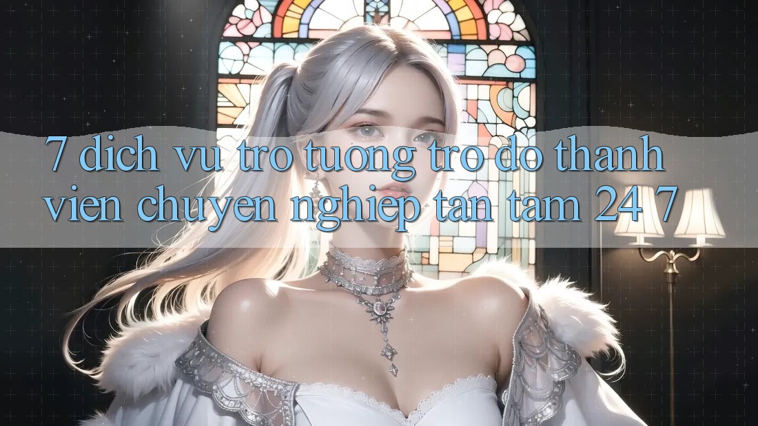7. Dịch Vụ Trợ tương trợ đỡ Thành viên Chuyên Nghiệp Tận Tâm 24/7 7. Dịch Vụ Trợ tương trợ đỡ Thành viên Chuyên Nghiệp Tận Tâm 24/7