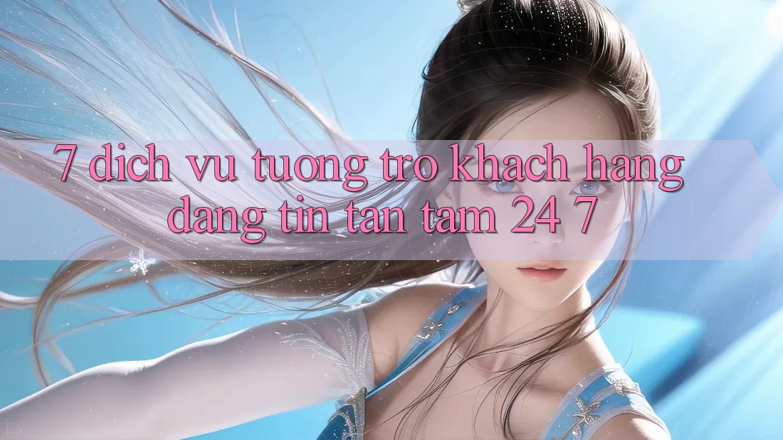 7. Dịch Vụ Tương trợ Khách Hàng Đáng tin Tận Tâm 24/7 7. Dịch Vụ Tương trợ Khách Hàng Đáng tin Tận Tâm 24/7