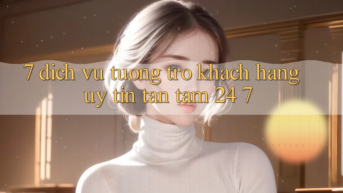 7. Dịch Vụ Tương trợ Khách Hàng Uy tín Tận Tâm 24/7