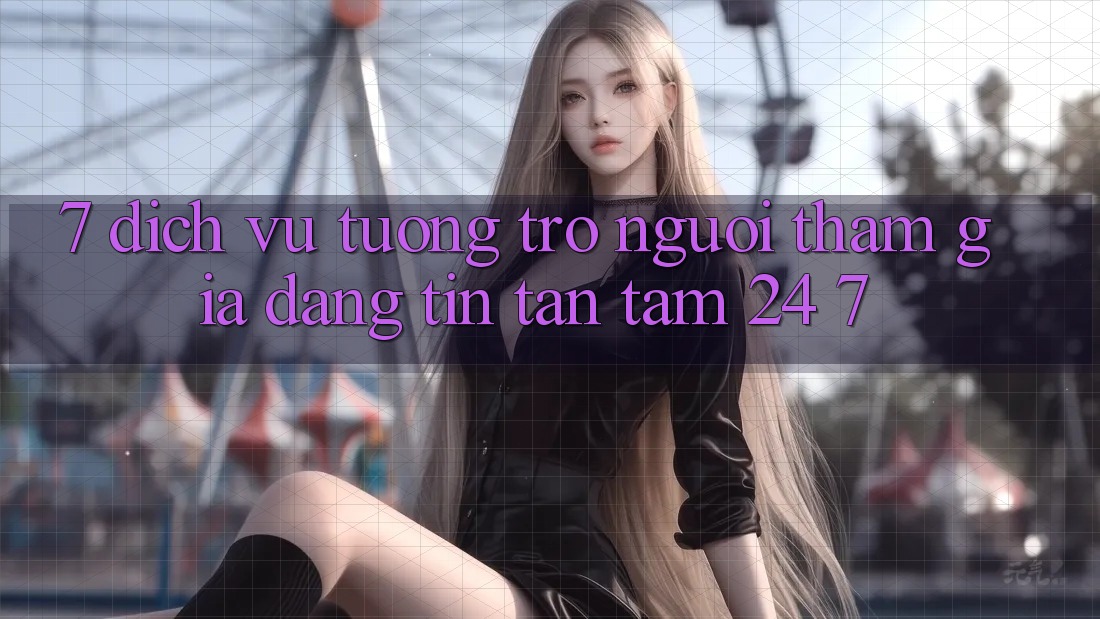 7. Dịch Vụ Tương trợ Người tham gia Đáng tin Tận Tâm 24/7 7. Dịch Vụ Tương trợ Người tham gia Đáng tin Tận Tâm 24/7