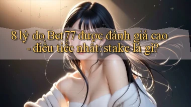 8 lý do Bet77 được đánh giá cao   điều tiếc nhất stake là gì
