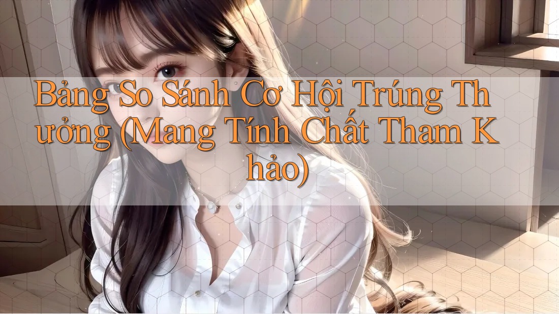 Bảng So Sánh Cơ Hội Trúng Thưởng (Mang Tính Chất Tham Khảo) Bảng So Sánh Cơ Hội Trúng Thưởng (Mang Tính Chất Tham Khảo)