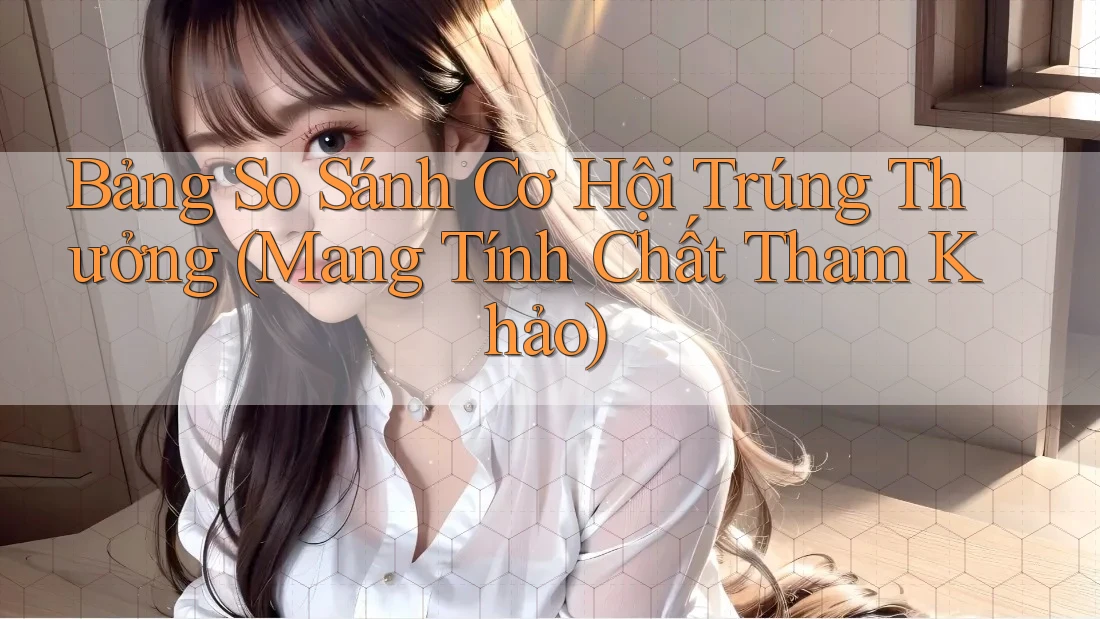 Bảng So Sánh Cơ Hội Trúng Thưởng (Mang Tính Chất Tham Khảo)