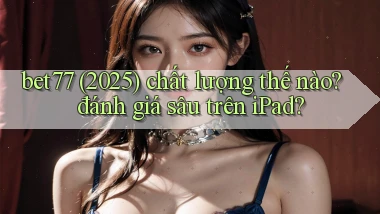 bet77 (2025) chất lượng thế nào đánh giá sâu trên iPad