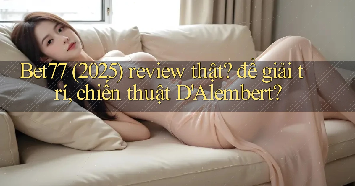 Bet77 (2025) review thật để giải trí, chiến thuật D'Alembert
