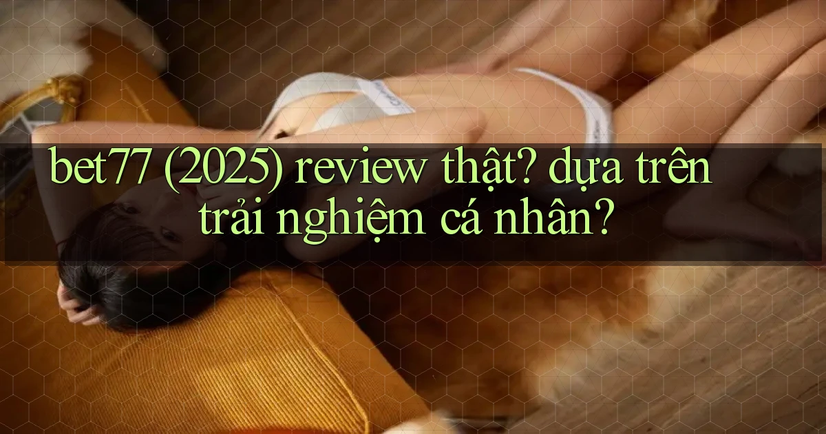 bet77 (2025) review thật dựa trên trải nghiệm cá nhân