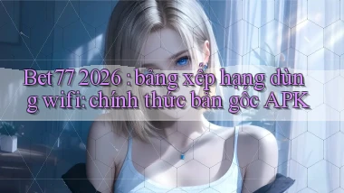 Bet77 2026 bảng xếp hạng dùng wifi chính thức bản gốc APK