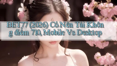 bet77 (2026) có nên tải không điểm 710, mobile vs desktop