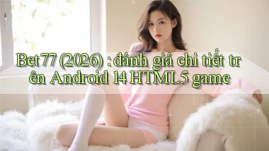 Bet77 (2026) đánh giá chi tiết trên Android 14 HTML5 game