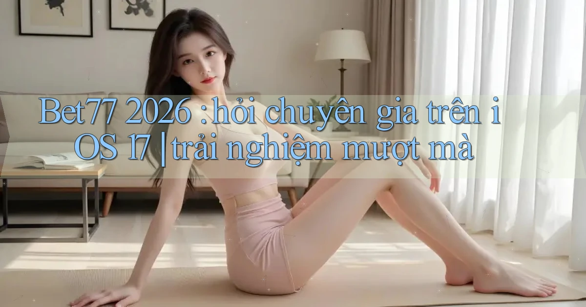 Bet77 2026 hỏi chuyên gia trên iOS 17 trải nghiệm mượt mà