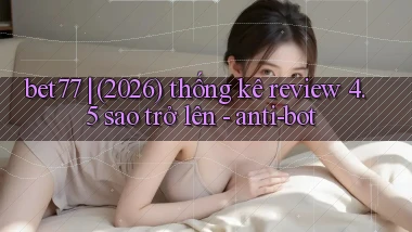 bet77 (2026) thống kê review 4.5 sao trở lên   anti bot