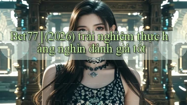 Bet77 (2026) trải nghiệm thực hàng nghìn đánh giá tốt