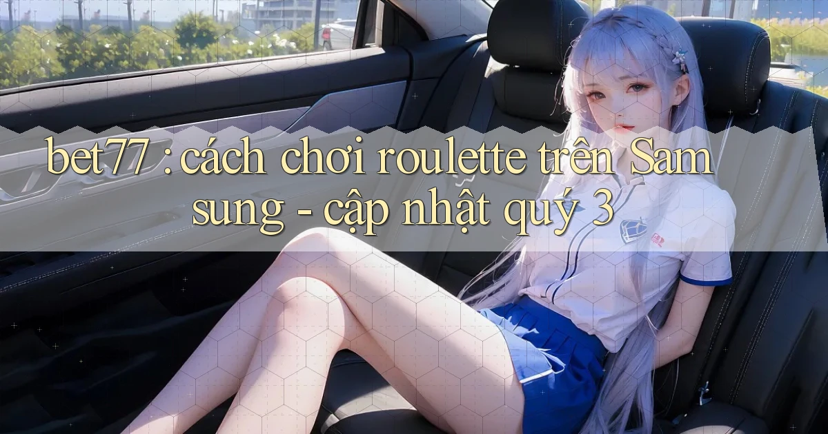 bet77 cách chơi roulette trên Samsung   cập nhật quý 3