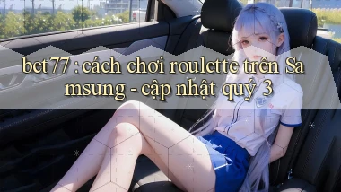 bet77 cách chơi roulette trên Samsung   cập nhật quý 3