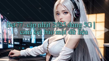 Bet77 cập nhật 2025 dùng 5G cam kết bảo mật dữ liệu