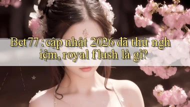 Bet77 cập nhật 2026 đã thử nghiệm, royal flush là gì