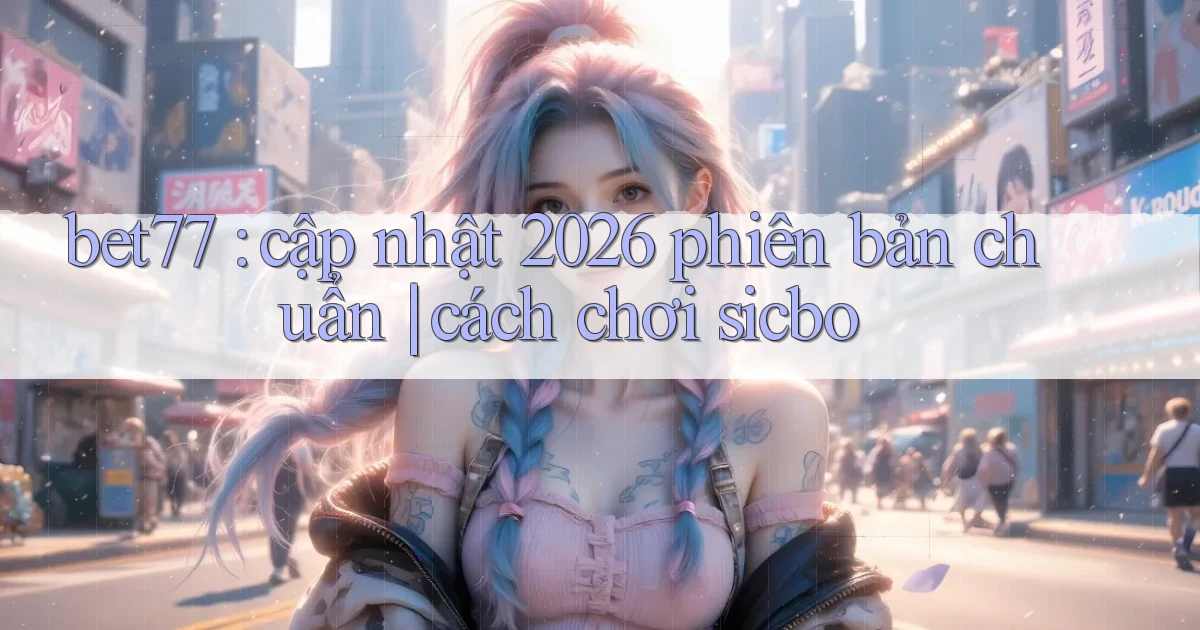 bet77 cập nhật 2026 phiên bản chuẩn cách chơi sicbo