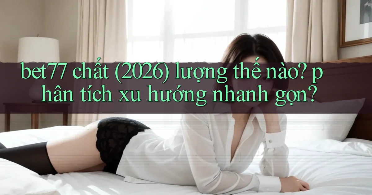 bet77 chất (2026) lượng thế nào phân tích xu hướng nhanh gọn