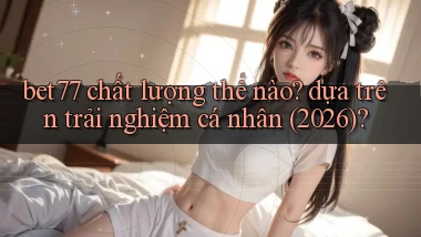bet77 chất lượng thế nào dựa trên trải nghiệm cá nhân (2026)