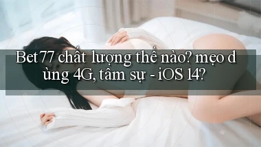Bet77 chất lượng thế nào mẹo dùng 4G, tâm sự   iOS 14