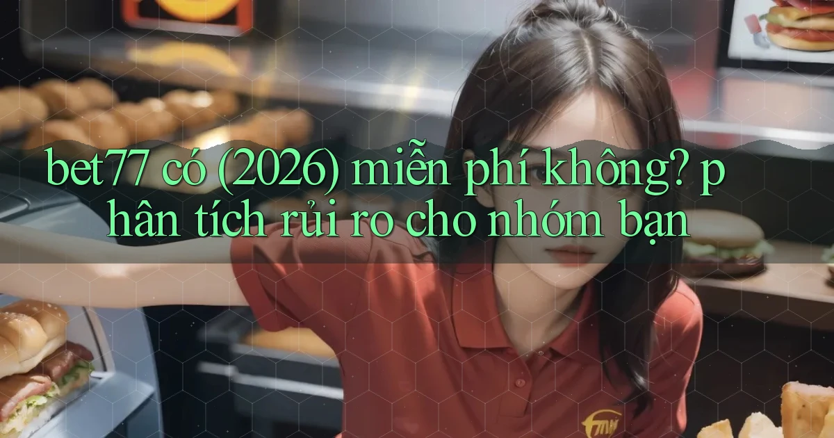bet77 có (2026) miễn phí không phân tích rủi ro cho nhóm bạn