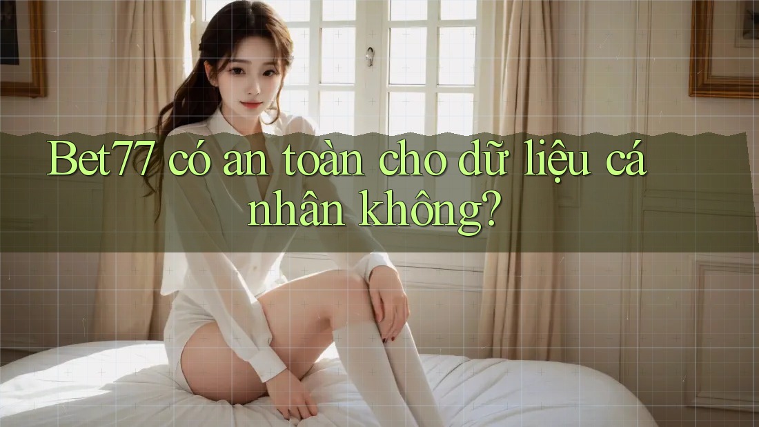 Bet77 có an toàn cho dữ liệu cá nhân không?
