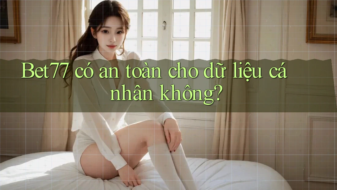 Bet77 có an toàn cho dữ liệu cá nhân không?
