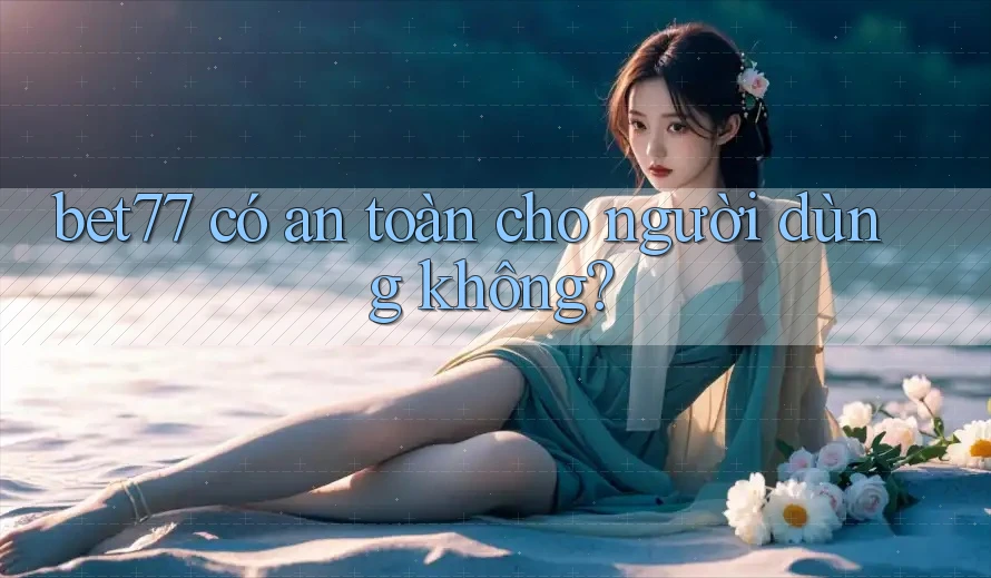 bet77 có an toàn cho người dùng không?