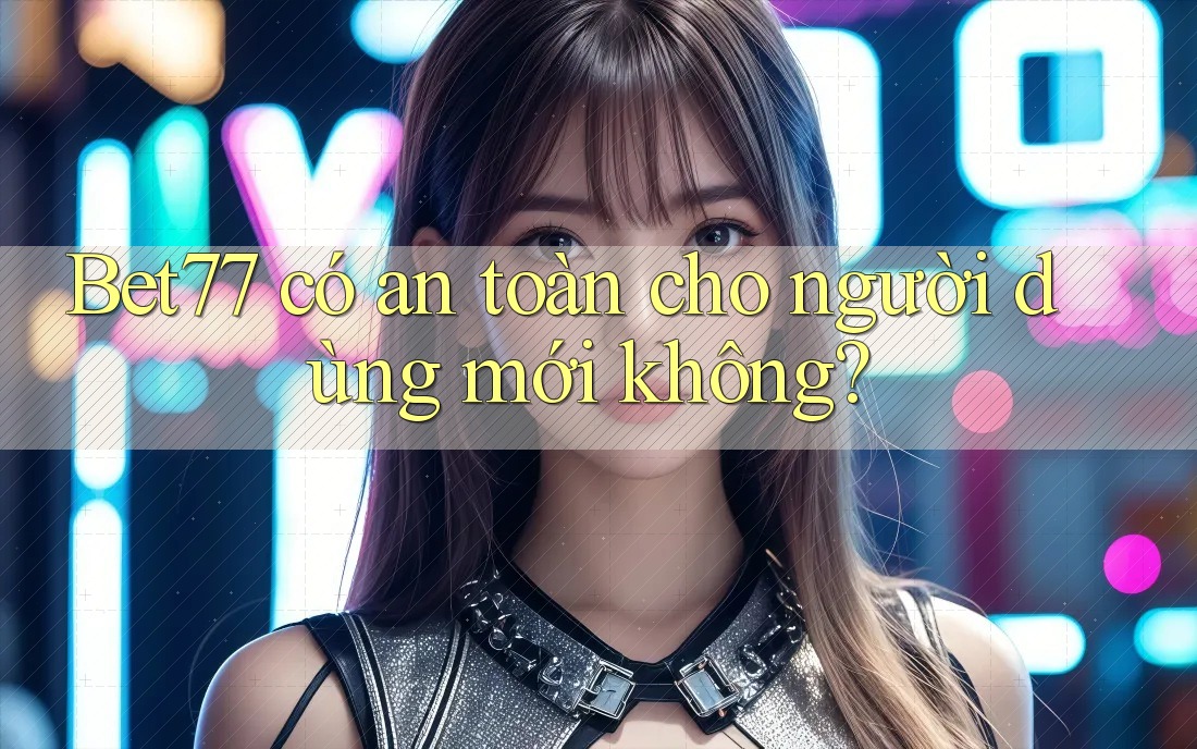 Bet77 có an toàn cho người dùng mới không? Bet77 có an toàn cho người dùng mới không?