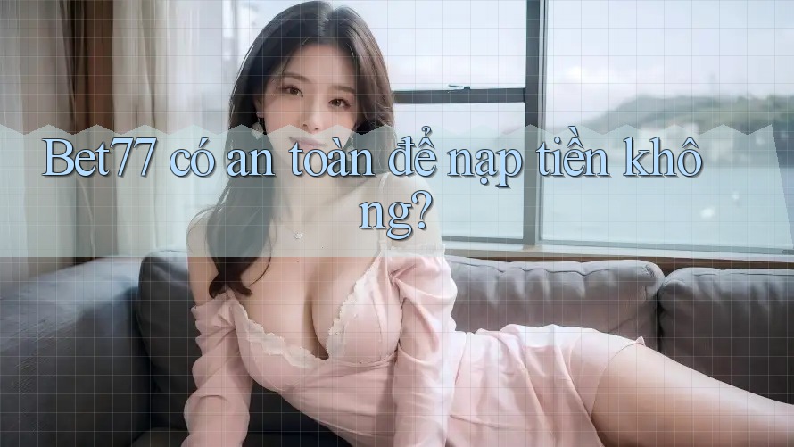 Bet77 có an toàn để nạp tiền không?