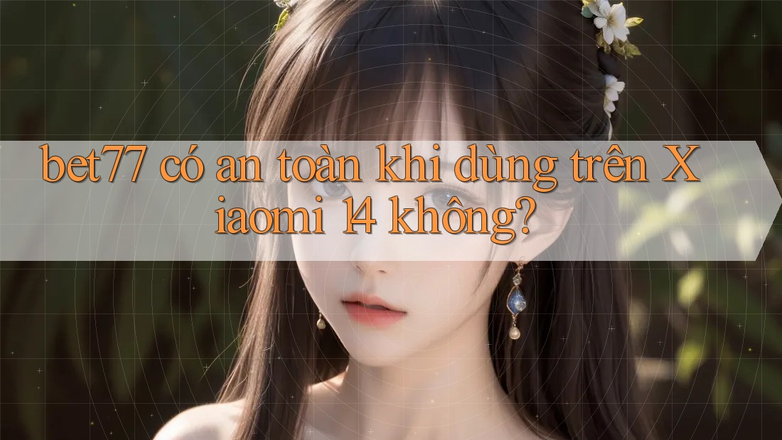 bet77 có an toàn khi dùng trên Xiaomi 14 không?