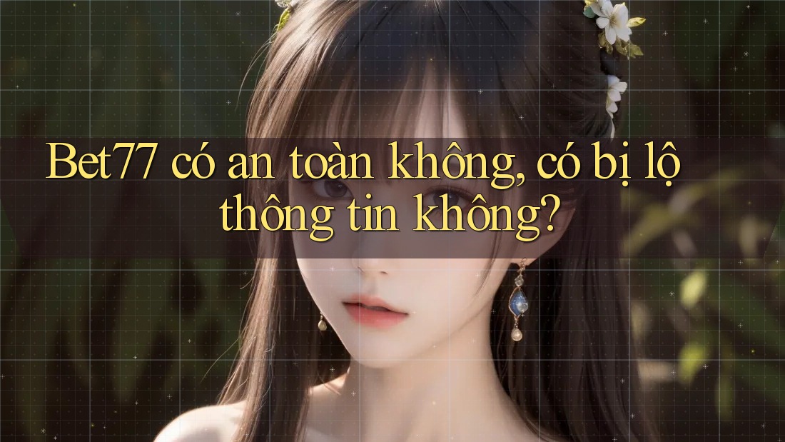 Bet77 có an toàn không, có bị lộ thông tin không?