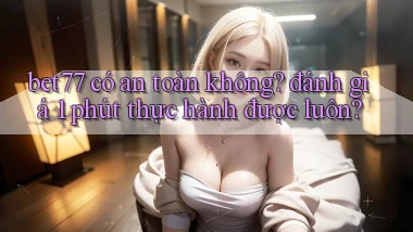 bet77 có an toàn không đánh giá 1 phút thực hành được luôn
