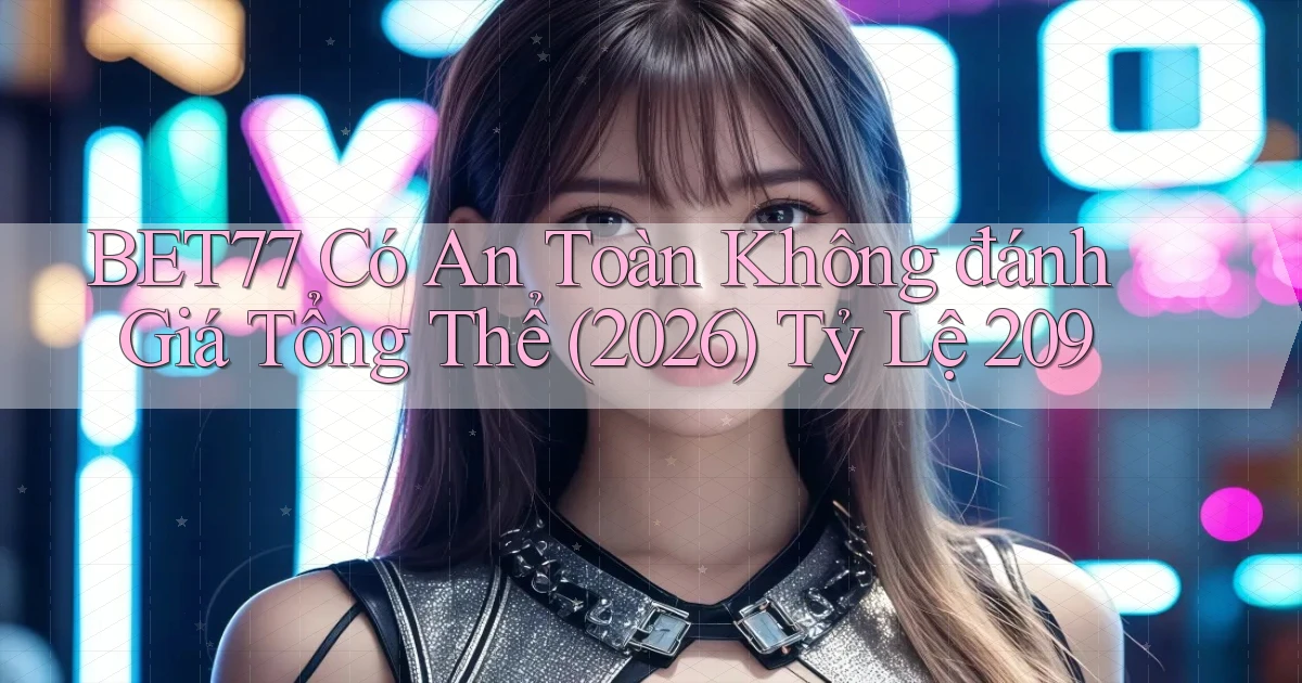 Bet77 có an toàn không đánh giá tổng thể (2026)   tỷ lệ 209