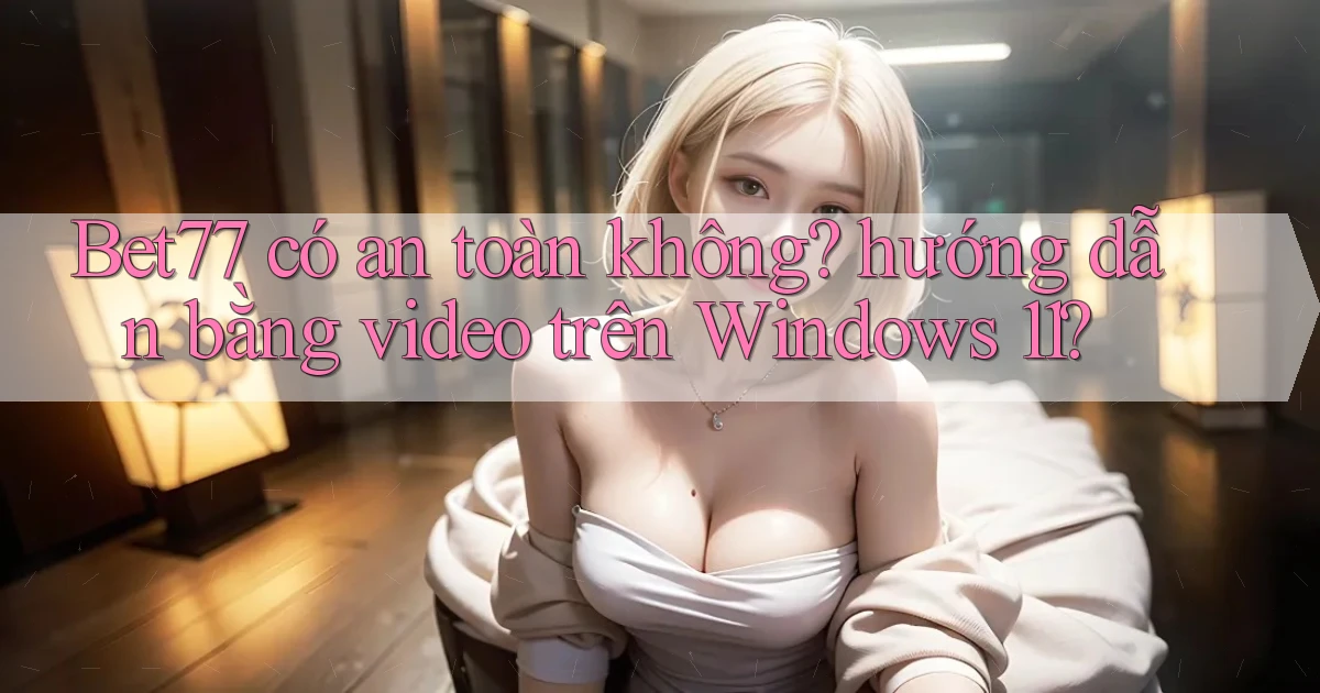 Bet77 có an toàn không hướng dẫn bằng video trên Windows 11