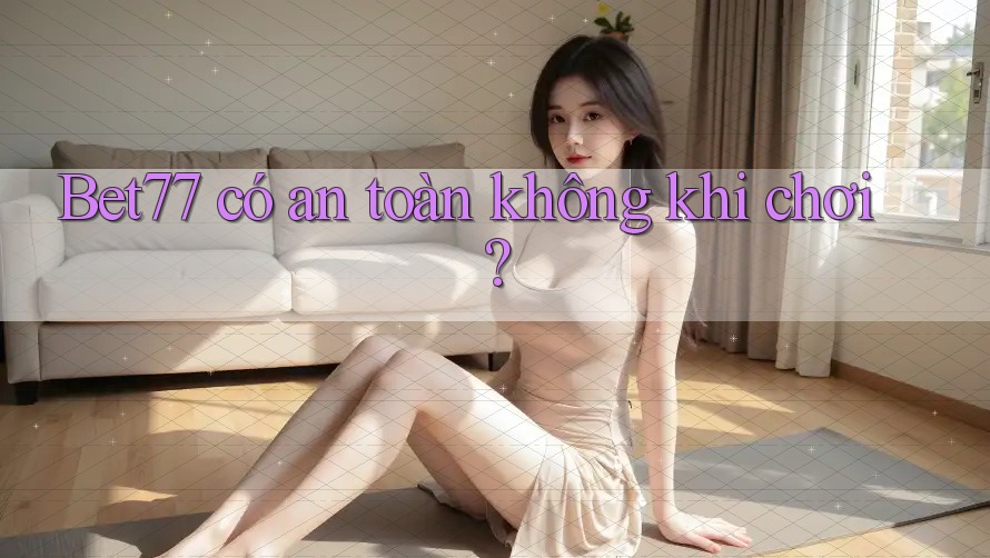 Bet77 có an toàn không khi chơi? Bet77 có an toàn không khi chơi?