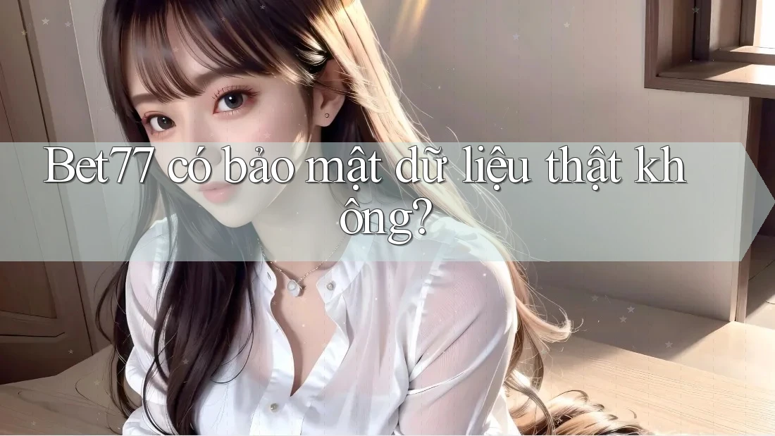 Bet77 có bảo mật dữ liệu thật không? Bet77 có bảo mật dữ liệu thật không?