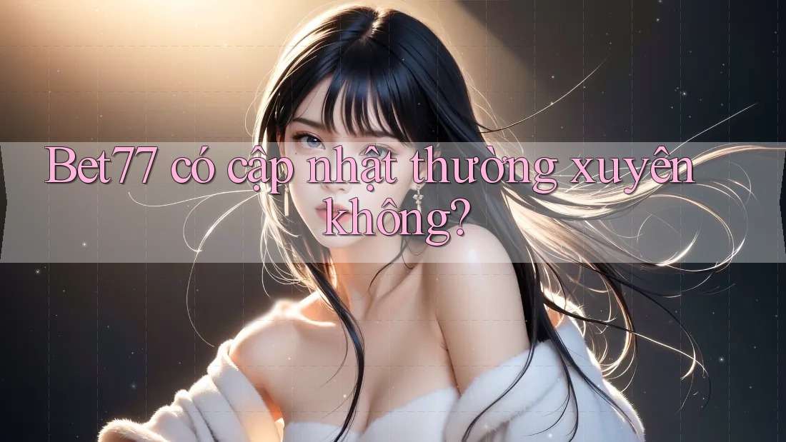 Bet77 có cập nhật thường xuyên không? Bet77 có cập nhật thường xuyên không?