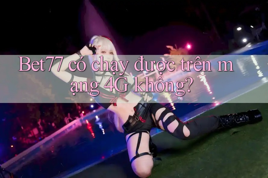 Bet77 có chạy được trên mạng 4G không? Bet77 có chạy được trên mạng 4G không?