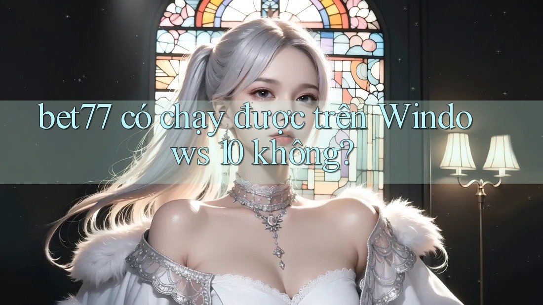 bet77 có chạy được trên Windows 10 không? bet77 có chạy được trên Windows 10 không?
